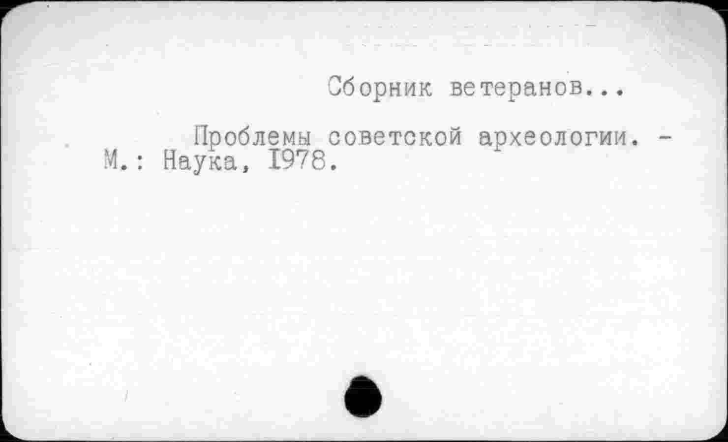 ﻿Сборник ветеранов...
Проблемы советской археологии. -М.: Наука, 1978.